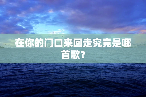 在你的门口来回走究竟是哪首歌？