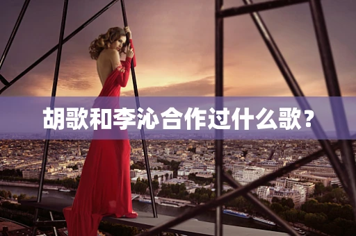 胡歌和李沁合作过什么歌？