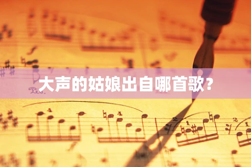 大声的姑娘出自哪首歌？