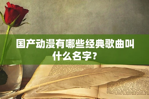 国产动漫有哪些经典歌曲叫什么名字？