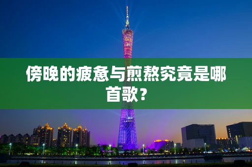 傍晚的疲惫与煎熬究竟是哪首歌？