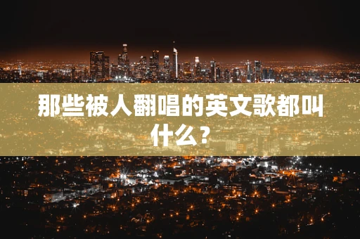 那些被人翻唱的英文歌都叫什么？