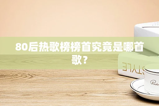 80后热歌榜榜首究竟是哪首歌？