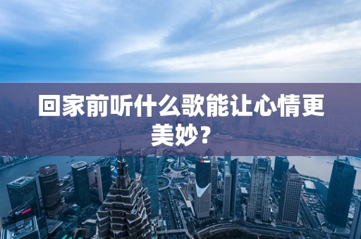 回家前听什么歌能让心情更美妙？