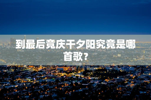 到最后竟庆干夕阳究竟是哪首歌？