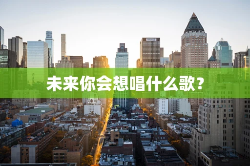 未来你会想唱什么歌？