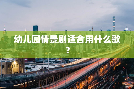 幼儿园情景剧适合用什么歌？