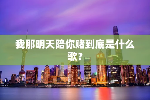 我那明天陪你赌到底是什么歌？