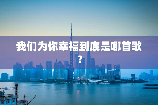 我们为你幸福到底是哪首歌？