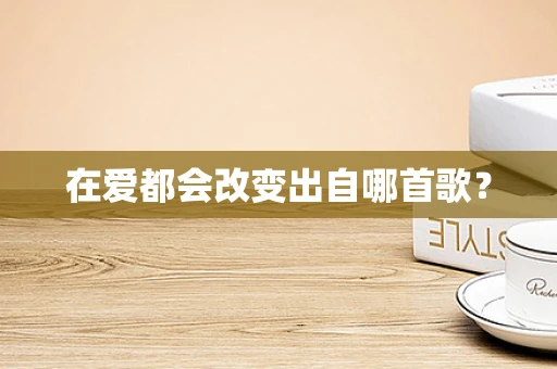 在爱都会改变出自哪首歌？
