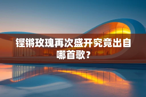 铿锵玫瑰再次盛开究竟出自哪首歌？