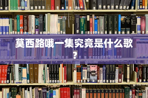 莫西路哦一集究竟是什么歌？