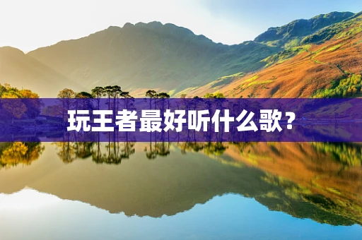 玩王者最好听什么歌？