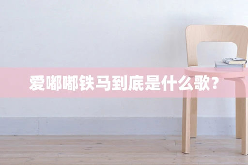 爱嘟嘟铁马到底是什么歌？