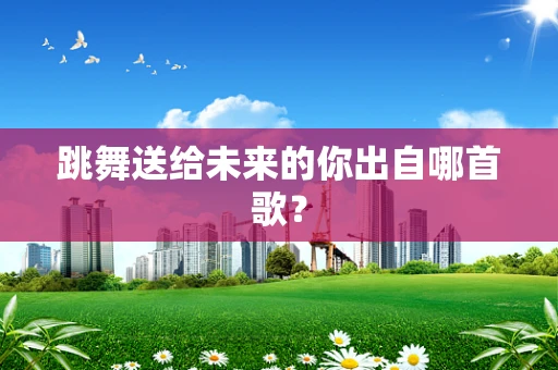 跳舞送给未来的你出自哪首歌？