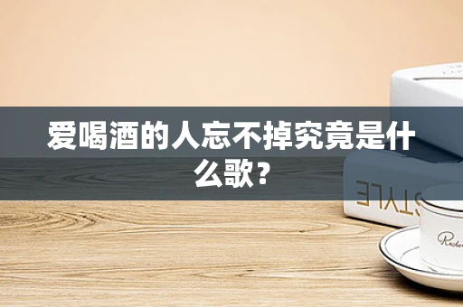 爱喝酒的人忘不掉究竟是什么歌？
