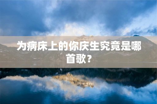 为病床上的你庆生究竟是哪首歌？