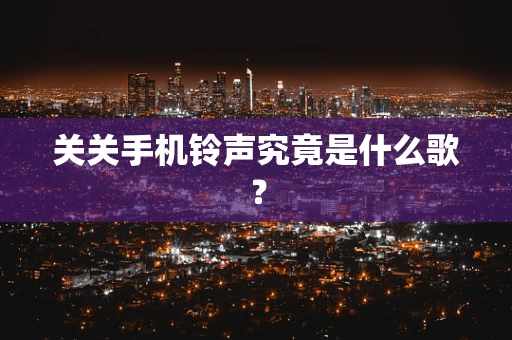 关关手机铃声究竟是什么歌？