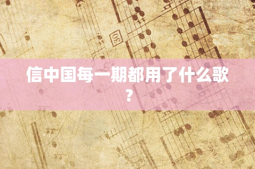 信中国每一期都用了什么歌？