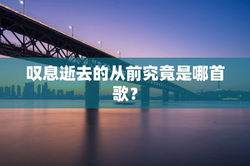 叹息逝去的从前究竟是哪首歌？