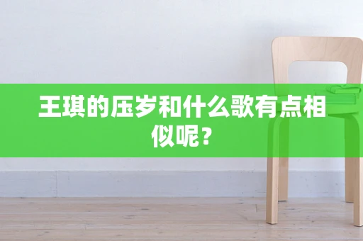 王琪的压岁和什么歌有点相似呢？