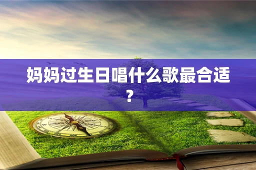 妈妈过生日唱什么歌最合适？