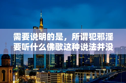 需要说明的是，所谓犯邪淫要听什么佛歌这种说法并没有科学依据来证实其合理性和有效性。从科学角度出发，人的行为和心理状态应该通过理性认知、心理调节、道德修养以及健康的生活方式等科学方法来进行调整和改善。