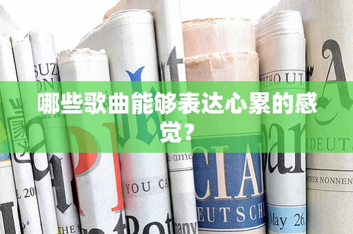 哪些歌曲能够表达心累的感觉？