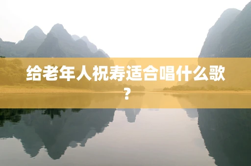 给老年人祝寿适合唱什么歌？