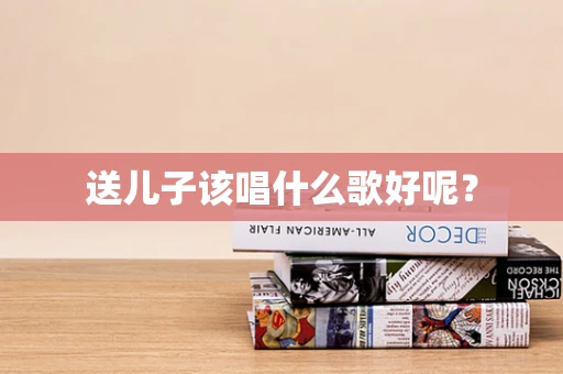 送儿子该唱什么歌好呢？