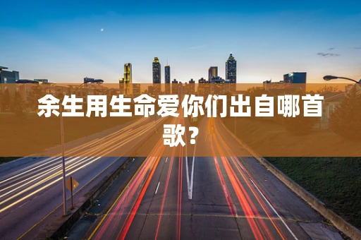 余生用生命爱你们出自哪首歌？