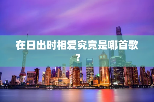在日出时相爱究竟是哪首歌？