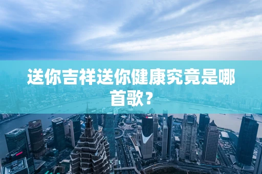 送你吉祥送你健康究竟是哪首歌？