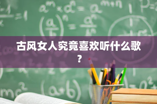 古风女人究竟喜欢听什么歌？