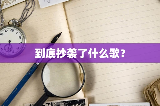 到底抄袭了什么歌？
