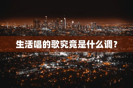 生活唱的歌究竟是什么调？
