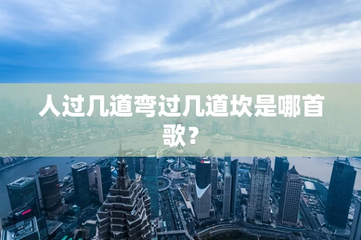 人过几道弯过几道坎是哪首歌？