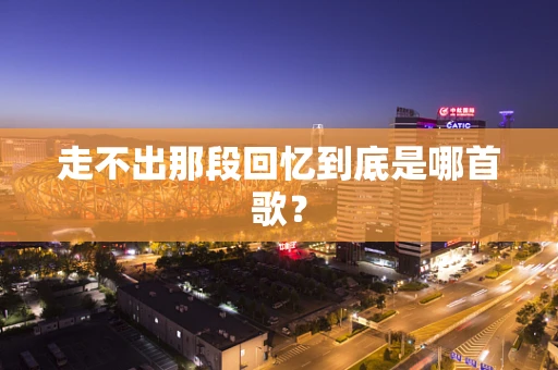 走不出那段回忆到底是哪首歌？