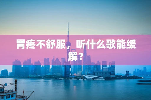 胃疼不舒服，听什么歌能缓解？