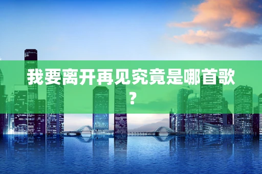 我要离开再见究竟是哪首歌？