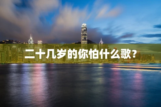 二十几岁的你怕什么歌？
