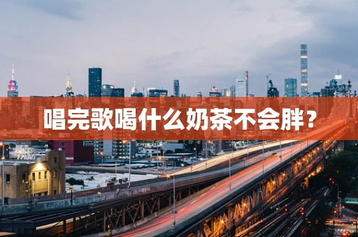 唱完歌喝什么奶茶不会胖？