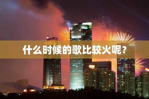 什么时候的歌比较火呢？