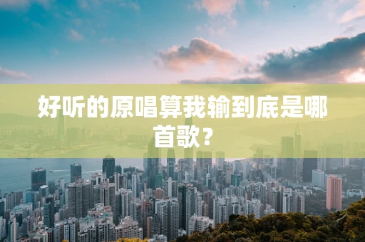 好听的原唱算我输到底是哪首歌？