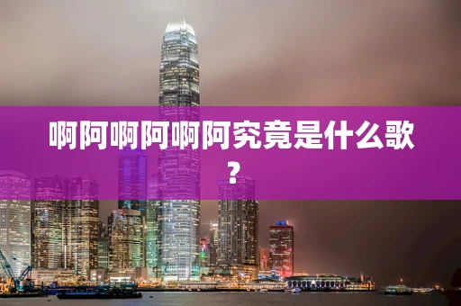 啊阿啊阿啊阿究竟是什么歌？