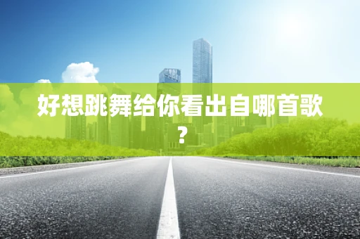 好想跳舞给你看出自哪首歌？