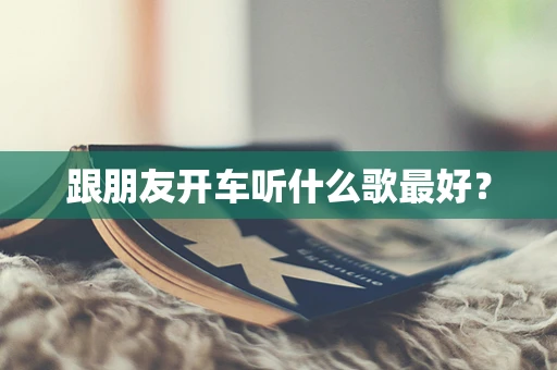 跟朋友开车听什么歌最好？