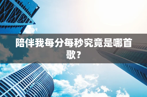 陪伴我每分每秒究竟是哪首歌？