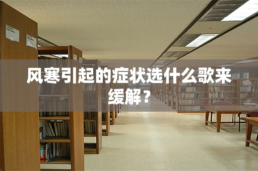 风寒引起的症状选什么歌来缓解？
