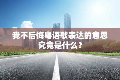 我不后悔粤语歌表达的意思究竟是什么？
